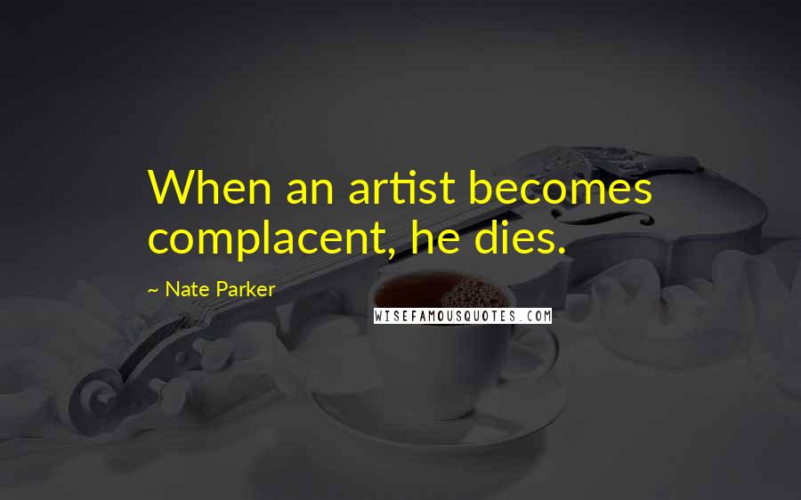 Nate Parker Quotes: When an artist becomes complacent, he dies.