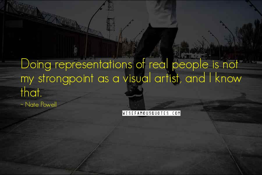 Nate Powell Quotes: Doing representations of real people is not my strongpoint as a visual artist, and I know that.