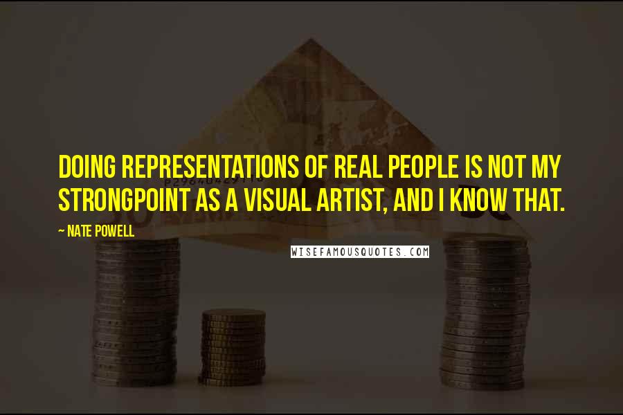 Nate Powell Quotes: Doing representations of real people is not my strongpoint as a visual artist, and I know that.