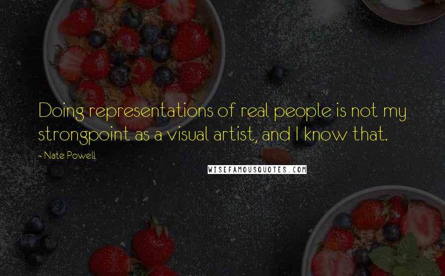 Nate Powell Quotes: Doing representations of real people is not my strongpoint as a visual artist, and I know that.