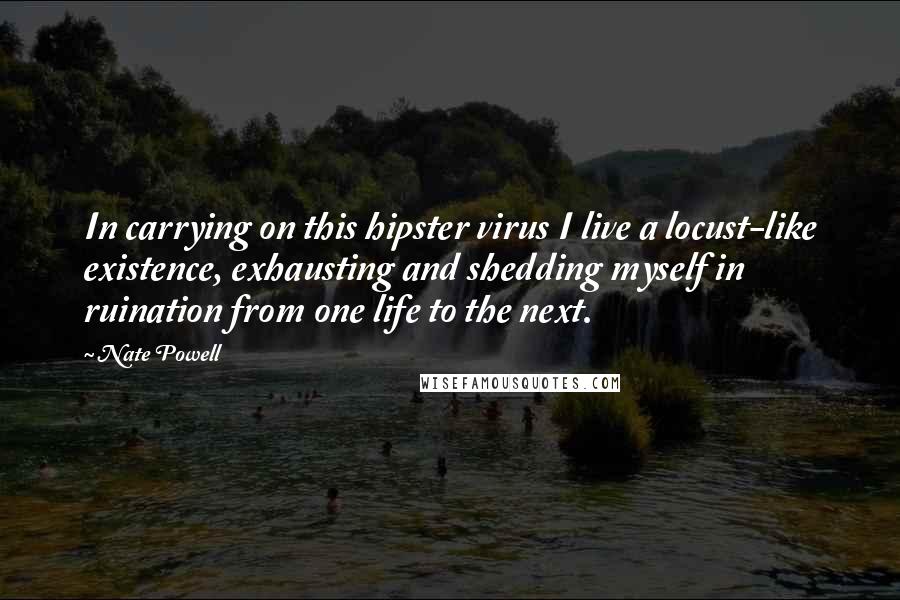 Nate Powell Quotes: In carrying on this hipster virus I live a locust-like existence, exhausting and shedding myself in ruination from one life to the next.
