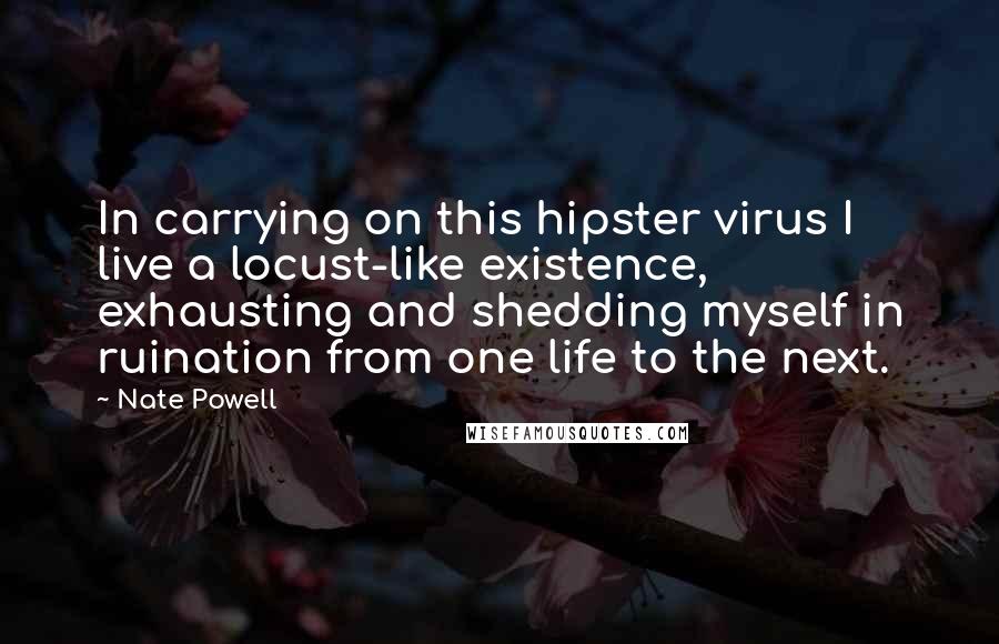 Nate Powell Quotes: In carrying on this hipster virus I live a locust-like existence, exhausting and shedding myself in ruination from one life to the next.