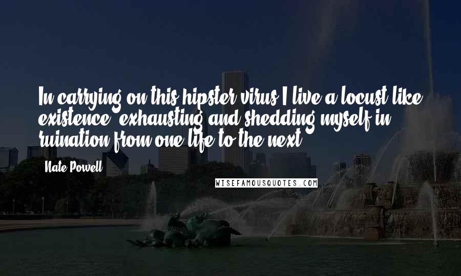Nate Powell Quotes: In carrying on this hipster virus I live a locust-like existence, exhausting and shedding myself in ruination from one life to the next.