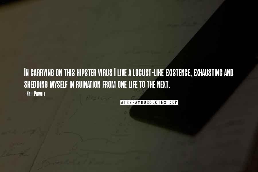 Nate Powell Quotes: In carrying on this hipster virus I live a locust-like existence, exhausting and shedding myself in ruination from one life to the next.