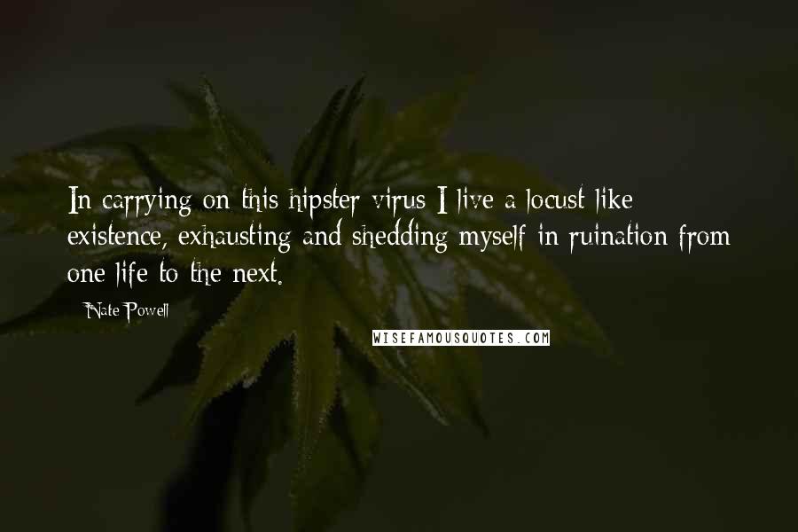 Nate Powell Quotes: In carrying on this hipster virus I live a locust-like existence, exhausting and shedding myself in ruination from one life to the next.