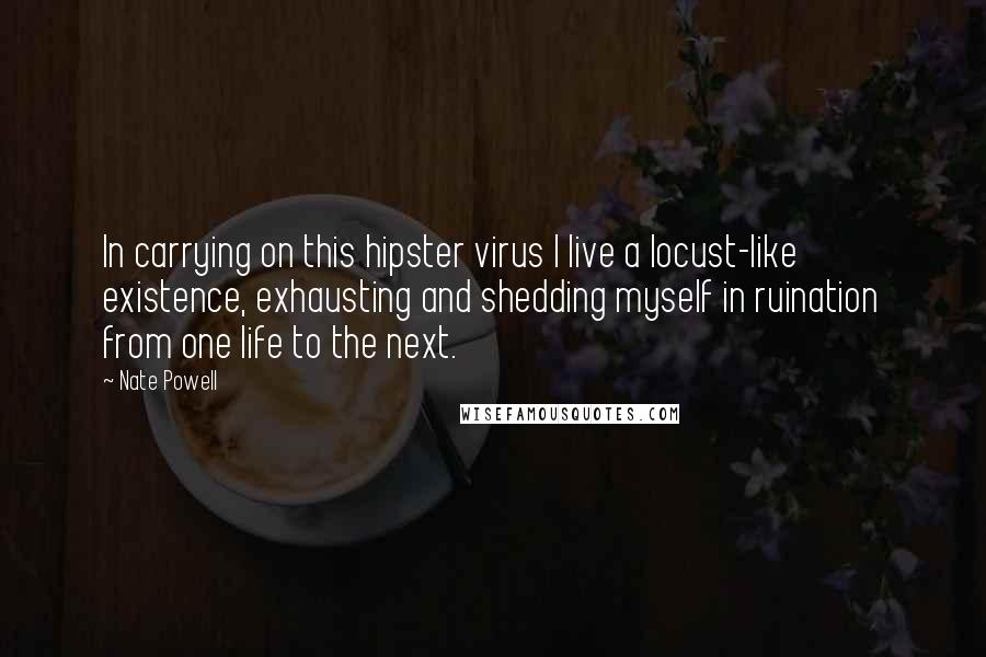 Nate Powell Quotes: In carrying on this hipster virus I live a locust-like existence, exhausting and shedding myself in ruination from one life to the next.
