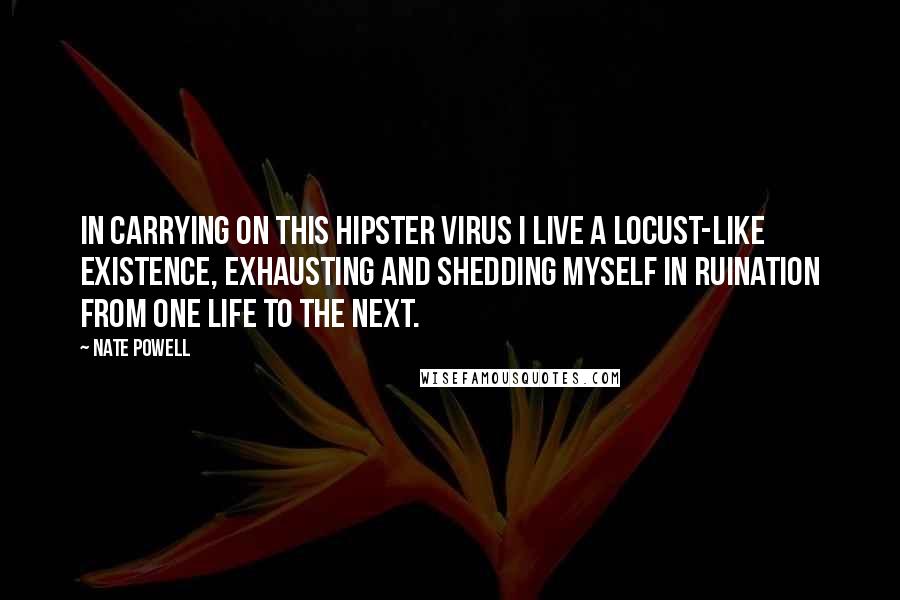 Nate Powell Quotes: In carrying on this hipster virus I live a locust-like existence, exhausting and shedding myself in ruination from one life to the next.