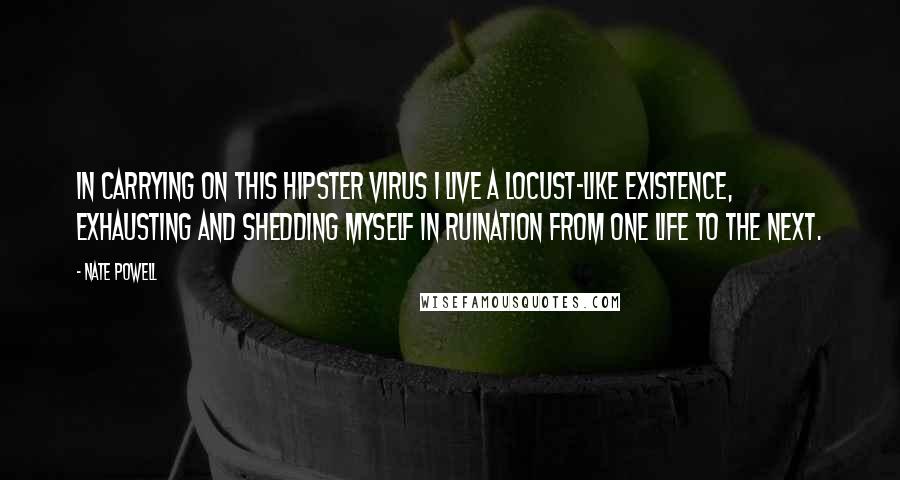 Nate Powell Quotes: In carrying on this hipster virus I live a locust-like existence, exhausting and shedding myself in ruination from one life to the next.