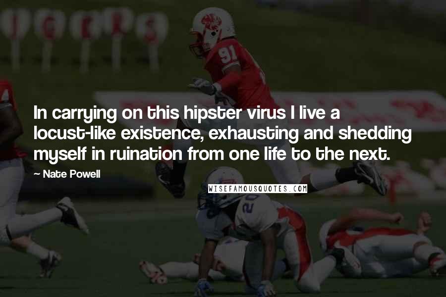 Nate Powell Quotes: In carrying on this hipster virus I live a locust-like existence, exhausting and shedding myself in ruination from one life to the next.