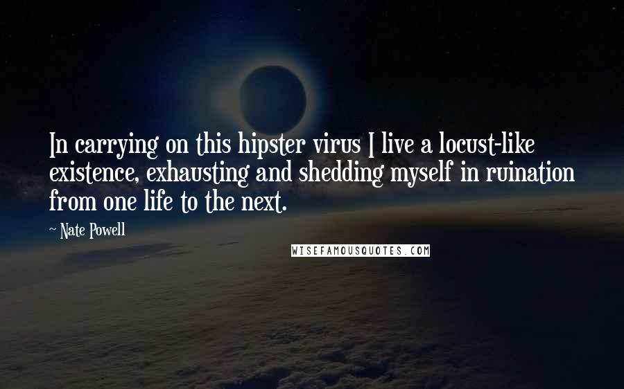 Nate Powell Quotes: In carrying on this hipster virus I live a locust-like existence, exhausting and shedding myself in ruination from one life to the next.