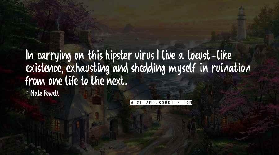 Nate Powell Quotes: In carrying on this hipster virus I live a locust-like existence, exhausting and shedding myself in ruination from one life to the next.