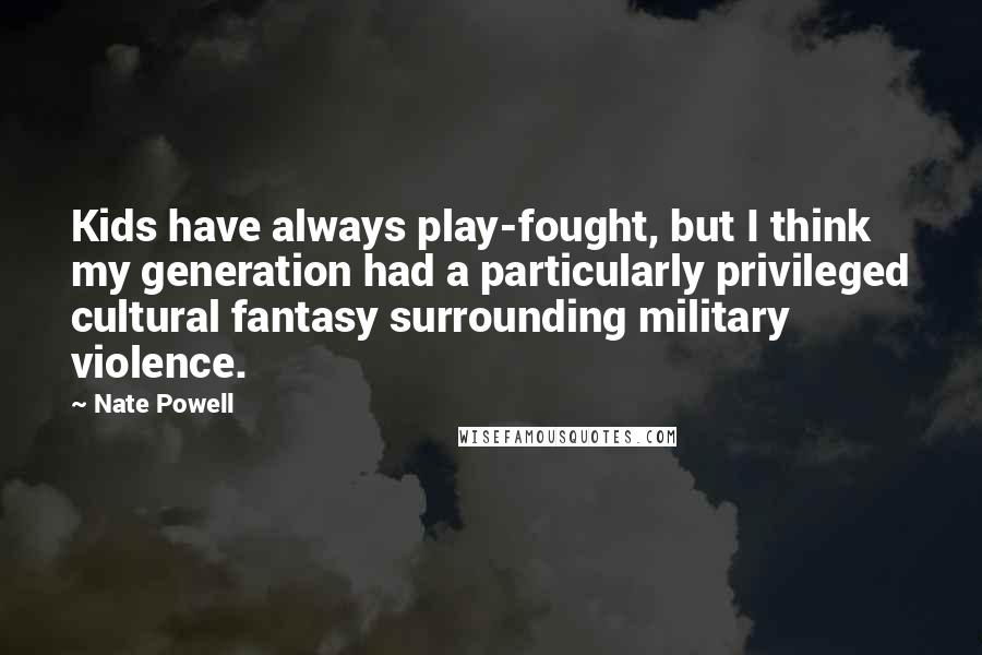 Nate Powell Quotes: Kids have always play-fought, but I think my generation had a particularly privileged cultural fantasy surrounding military violence.