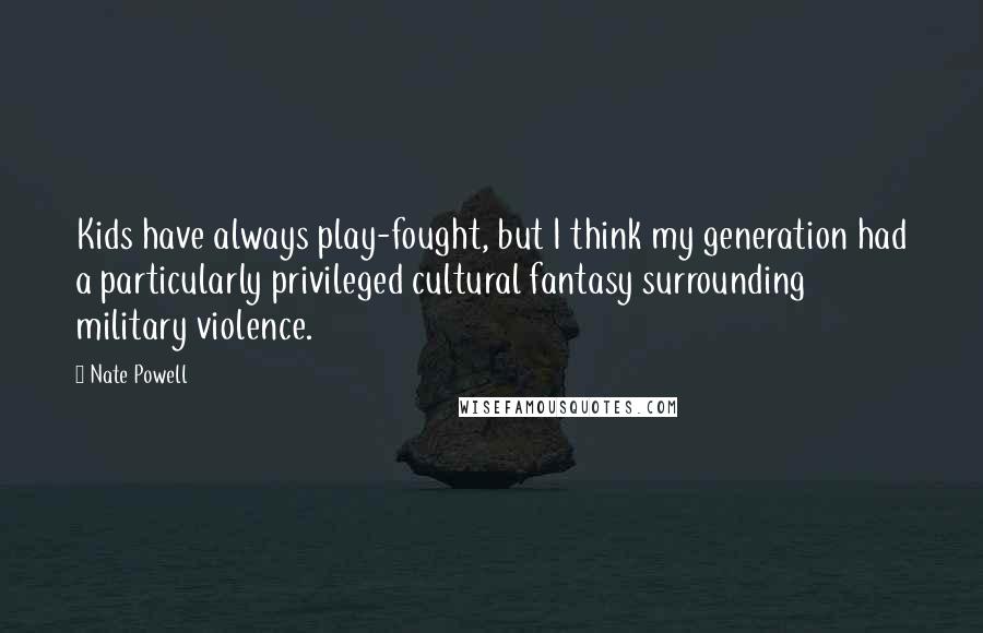 Nate Powell Quotes: Kids have always play-fought, but I think my generation had a particularly privileged cultural fantasy surrounding military violence.