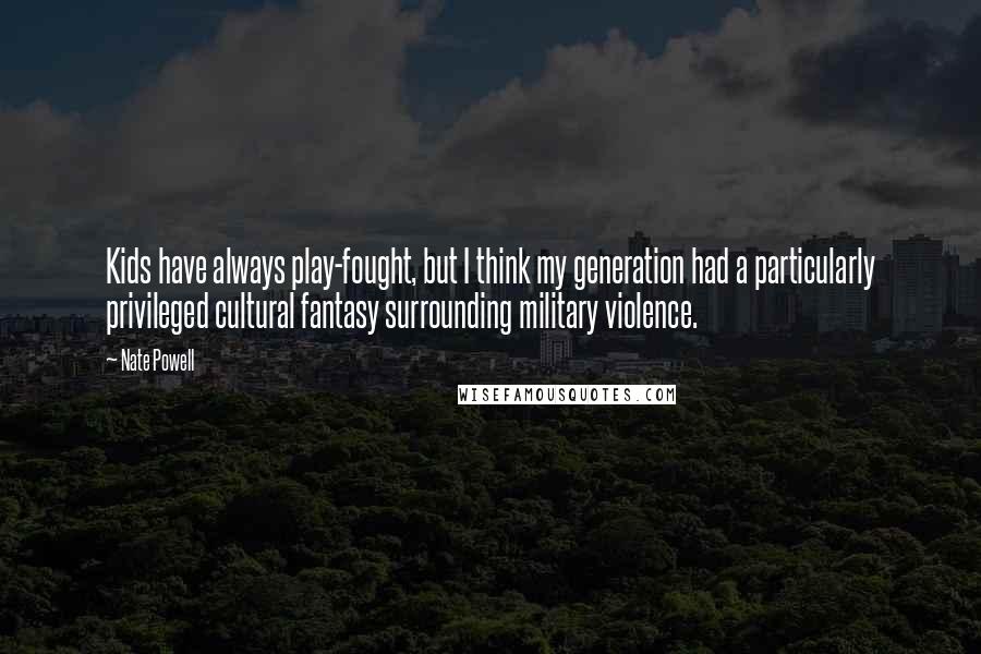 Nate Powell Quotes: Kids have always play-fought, but I think my generation had a particularly privileged cultural fantasy surrounding military violence.