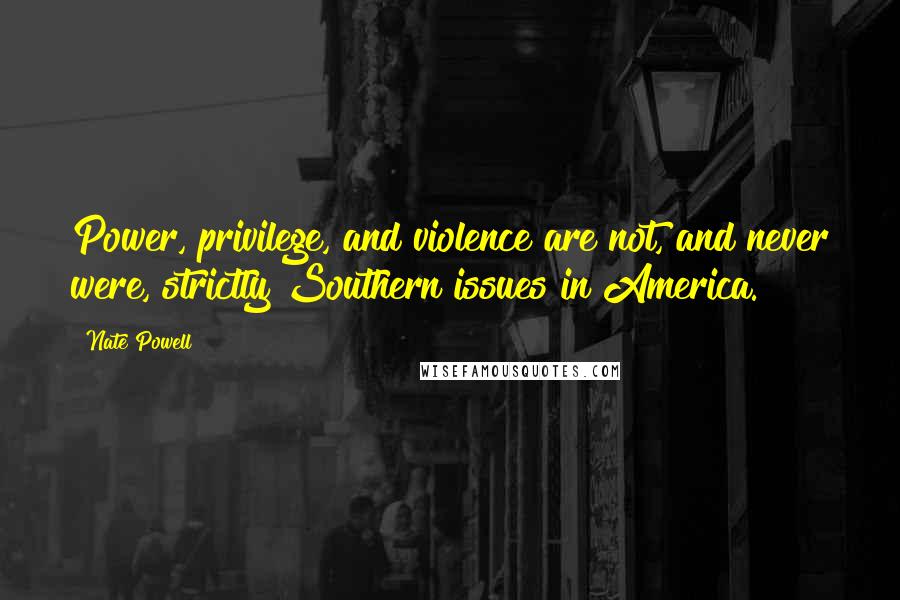 Nate Powell Quotes: Power, privilege, and violence are not, and never were, strictly Southern issues in America.