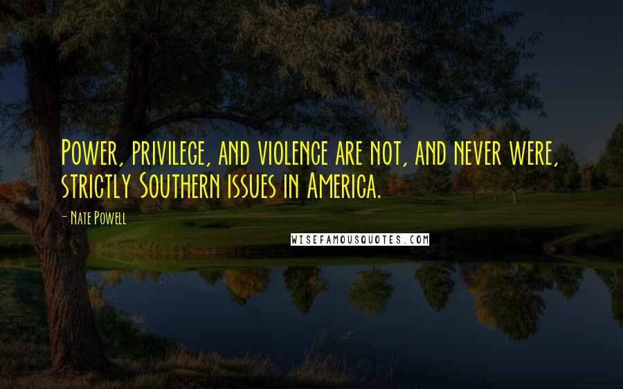 Nate Powell Quotes: Power, privilege, and violence are not, and never were, strictly Southern issues in America.