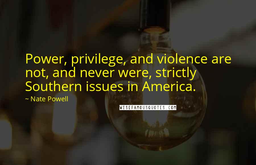 Nate Powell Quotes: Power, privilege, and violence are not, and never were, strictly Southern issues in America.