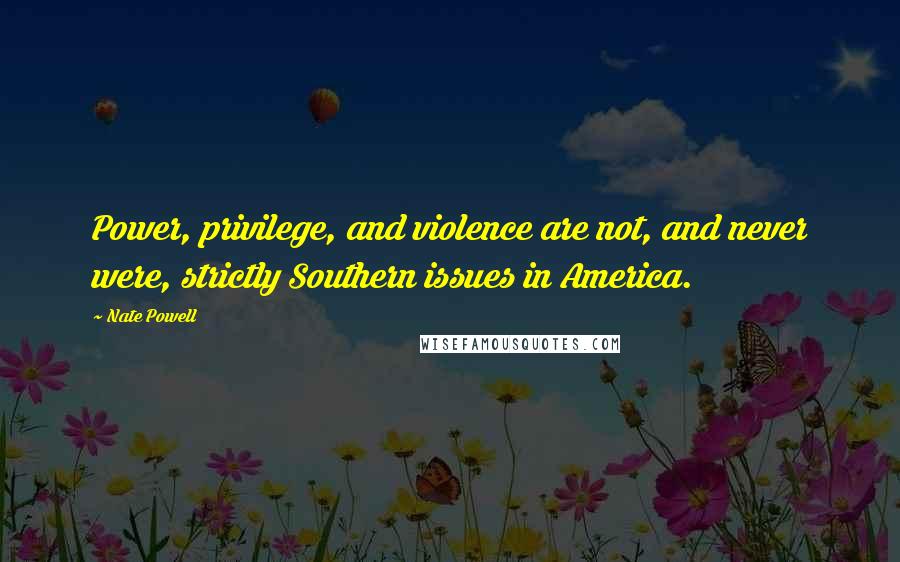 Nate Powell Quotes: Power, privilege, and violence are not, and never were, strictly Southern issues in America.