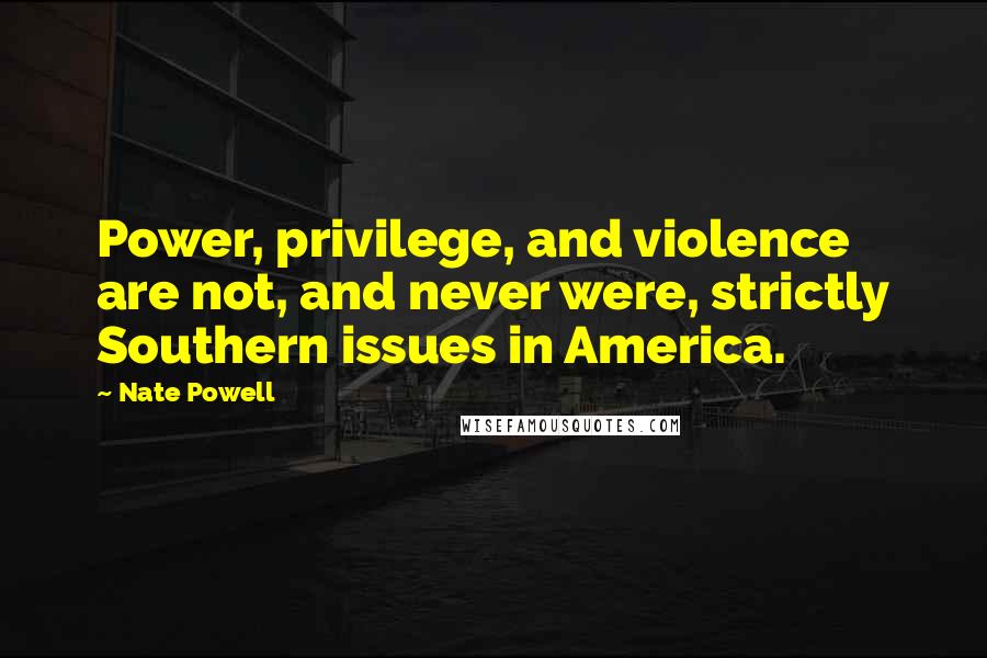 Nate Powell Quotes: Power, privilege, and violence are not, and never were, strictly Southern issues in America.