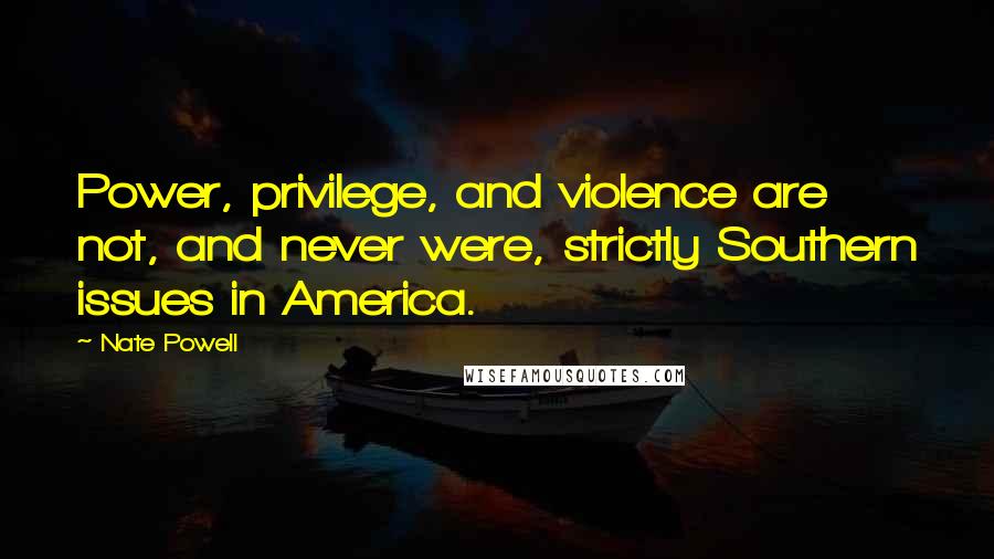 Nate Powell Quotes: Power, privilege, and violence are not, and never were, strictly Southern issues in America.