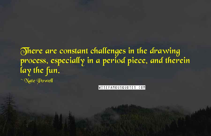 Nate Powell Quotes: There are constant challenges in the drawing process, especially in a period piece, and therein lay the fun.