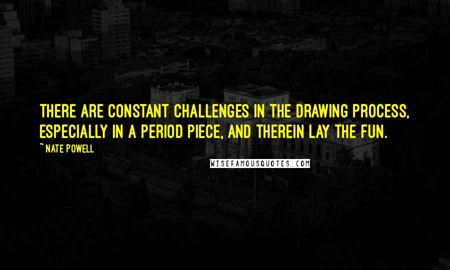 Nate Powell Quotes: There are constant challenges in the drawing process, especially in a period piece, and therein lay the fun.