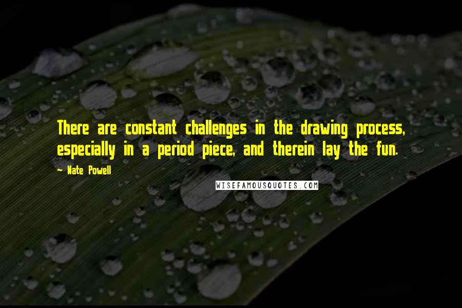 Nate Powell Quotes: There are constant challenges in the drawing process, especially in a period piece, and therein lay the fun.