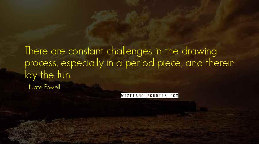 Nate Powell Quotes: There are constant challenges in the drawing process, especially in a period piece, and therein lay the fun.