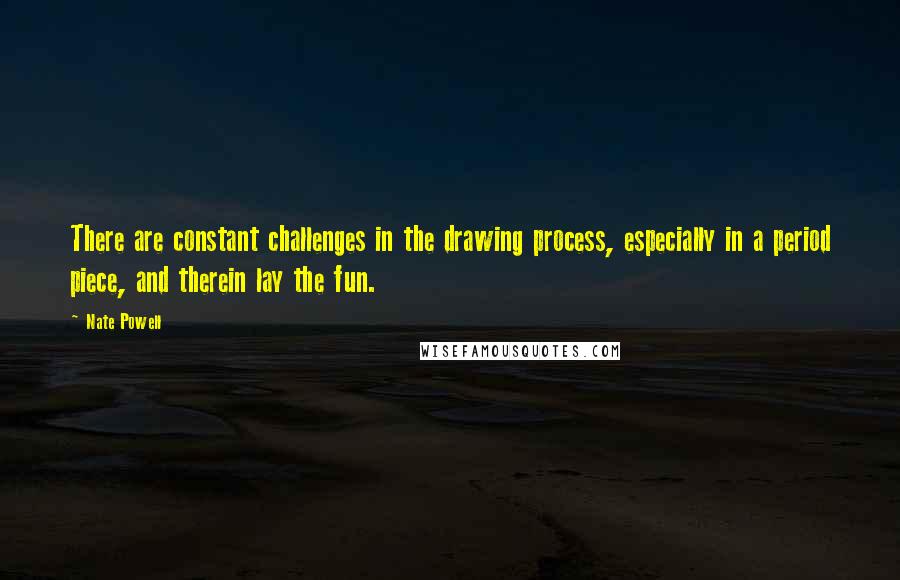 Nate Powell Quotes: There are constant challenges in the drawing process, especially in a period piece, and therein lay the fun.