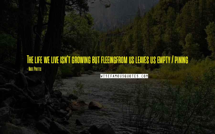 Nate Pritts Quotes: The life we live isn't growing but fleeingfrom us leaves us empty / pining