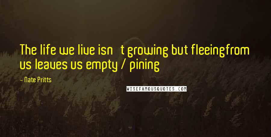 Nate Pritts Quotes: The life we live isn't growing but fleeingfrom us leaves us empty / pining