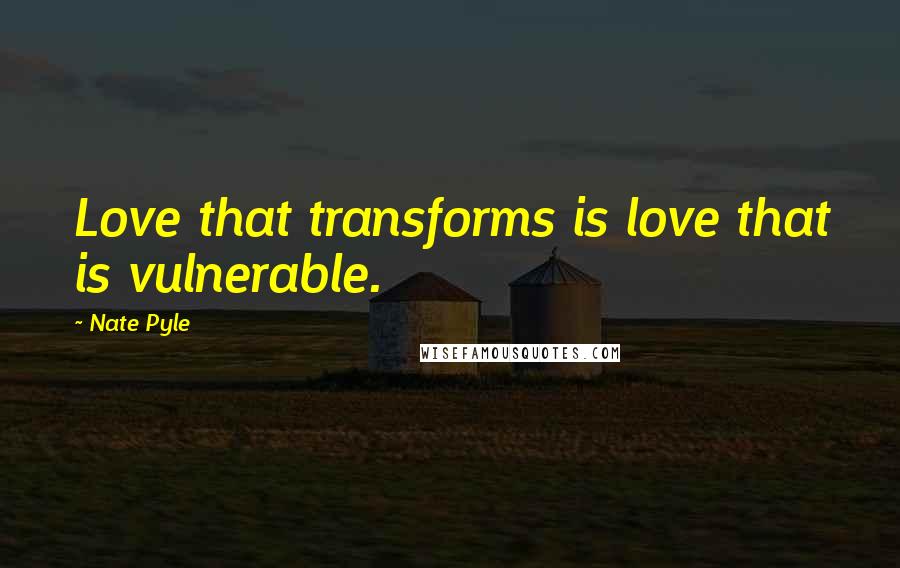 Nate Pyle Quotes: Love that transforms is love that is vulnerable.