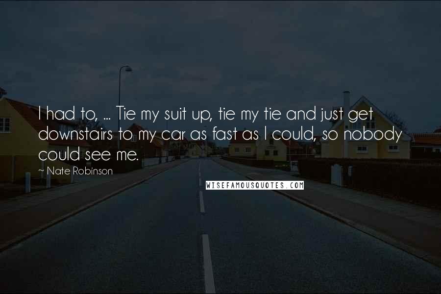 Nate Robinson Quotes: I had to, ... Tie my suit up, tie my tie and just get downstairs to my car as fast as I could, so nobody could see me.