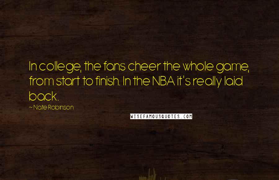 Nate Robinson Quotes: In college, the fans cheer the whole game, from start to finish. In the NBA it's really laid back.