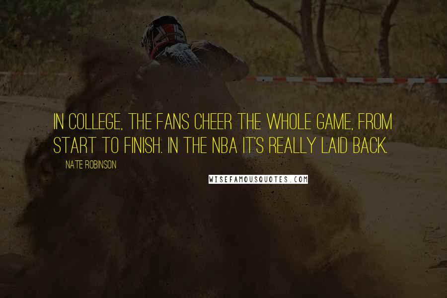 Nate Robinson Quotes: In college, the fans cheer the whole game, from start to finish. In the NBA it's really laid back.