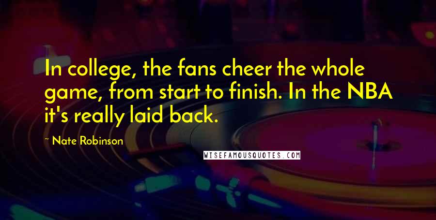 Nate Robinson Quotes: In college, the fans cheer the whole game, from start to finish. In the NBA it's really laid back.