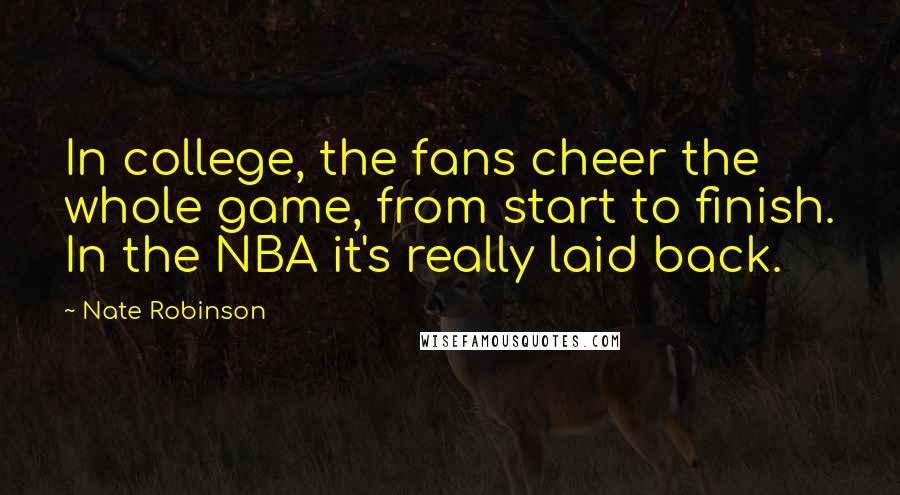Nate Robinson Quotes: In college, the fans cheer the whole game, from start to finish. In the NBA it's really laid back.