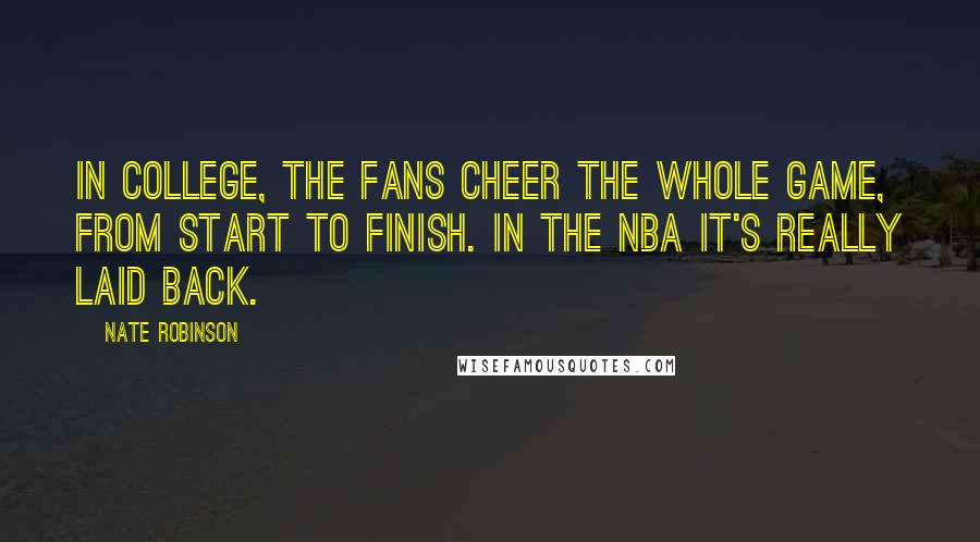 Nate Robinson Quotes: In college, the fans cheer the whole game, from start to finish. In the NBA it's really laid back.