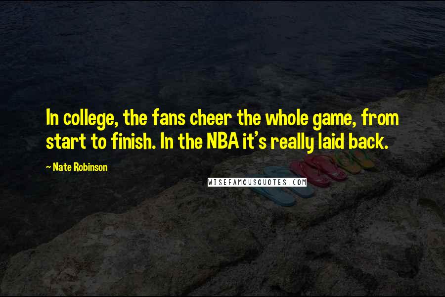 Nate Robinson Quotes: In college, the fans cheer the whole game, from start to finish. In the NBA it's really laid back.