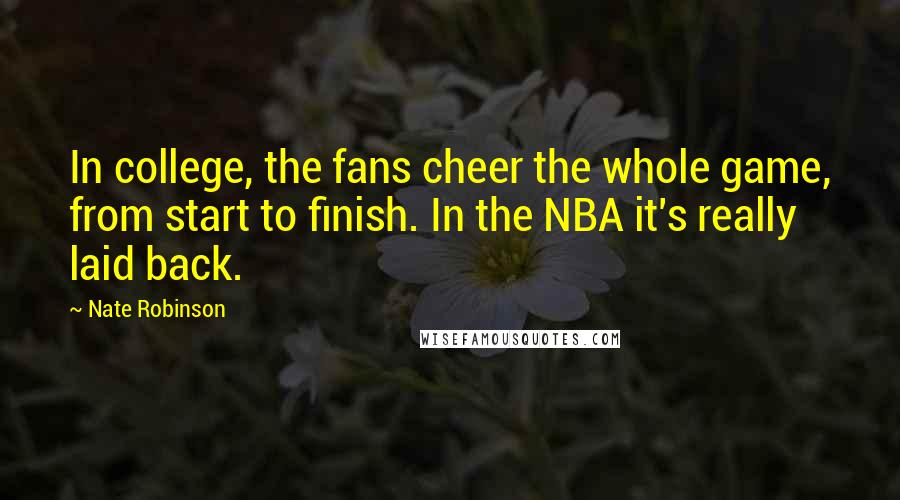 Nate Robinson Quotes: In college, the fans cheer the whole game, from start to finish. In the NBA it's really laid back.