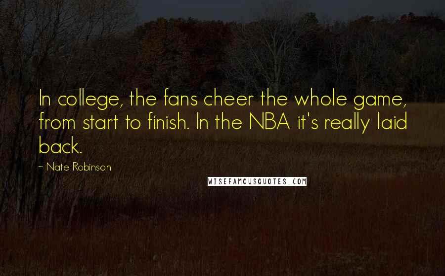 Nate Robinson Quotes: In college, the fans cheer the whole game, from start to finish. In the NBA it's really laid back.
