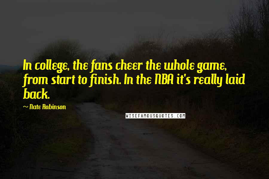 Nate Robinson Quotes: In college, the fans cheer the whole game, from start to finish. In the NBA it's really laid back.