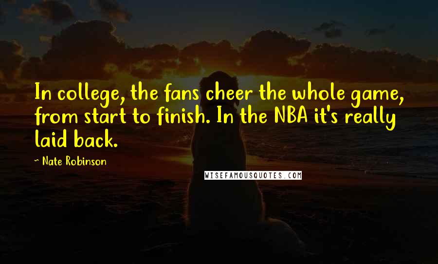 Nate Robinson Quotes: In college, the fans cheer the whole game, from start to finish. In the NBA it's really laid back.
