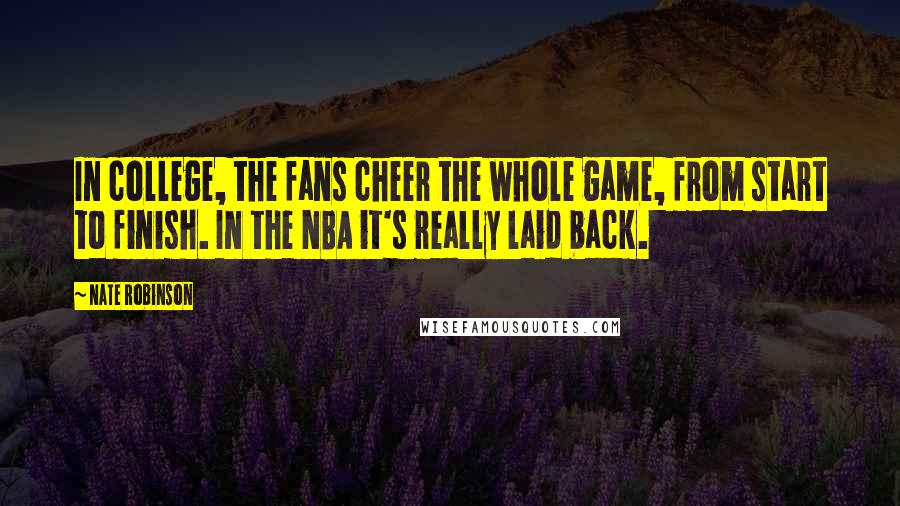 Nate Robinson Quotes: In college, the fans cheer the whole game, from start to finish. In the NBA it's really laid back.