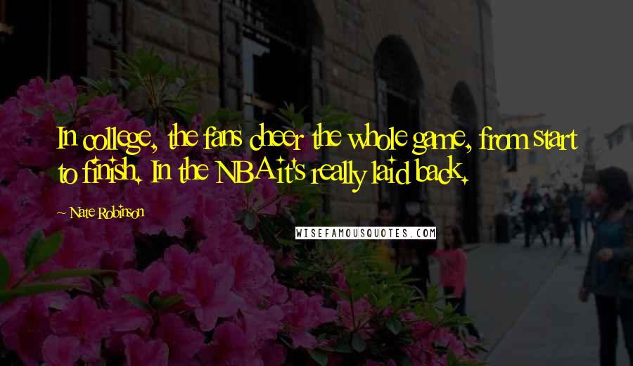Nate Robinson Quotes: In college, the fans cheer the whole game, from start to finish. In the NBA it's really laid back.