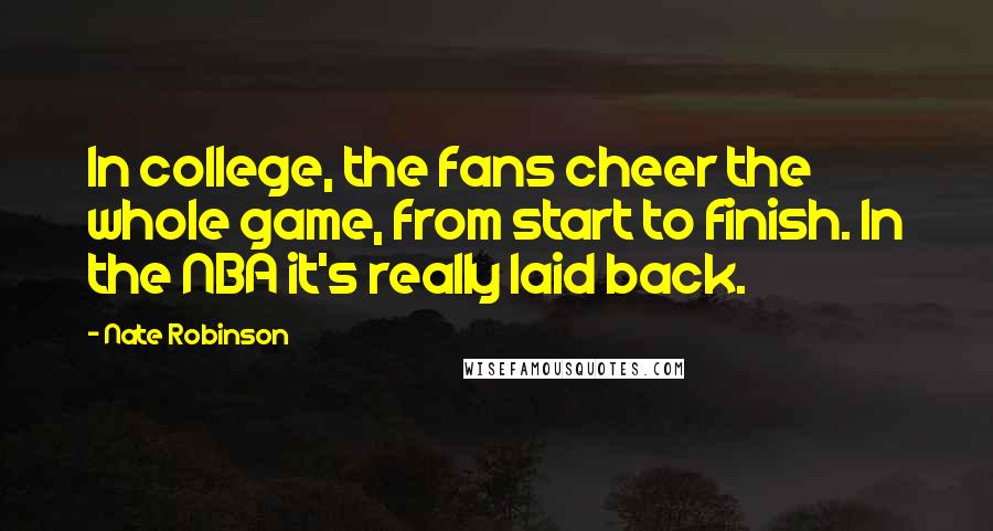 Nate Robinson Quotes: In college, the fans cheer the whole game, from start to finish. In the NBA it's really laid back.