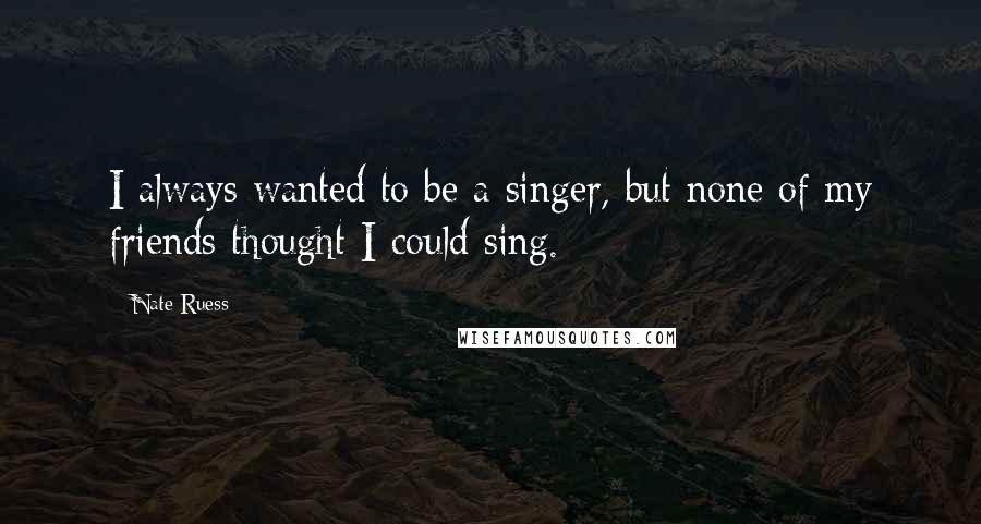 Nate Ruess Quotes: I always wanted to be a singer, but none of my friends thought I could sing.