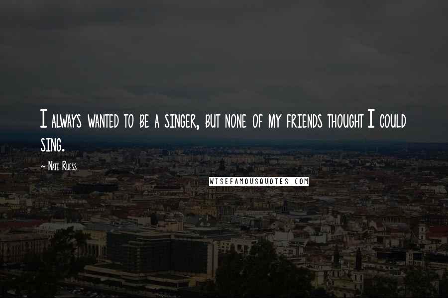 Nate Ruess Quotes: I always wanted to be a singer, but none of my friends thought I could sing.