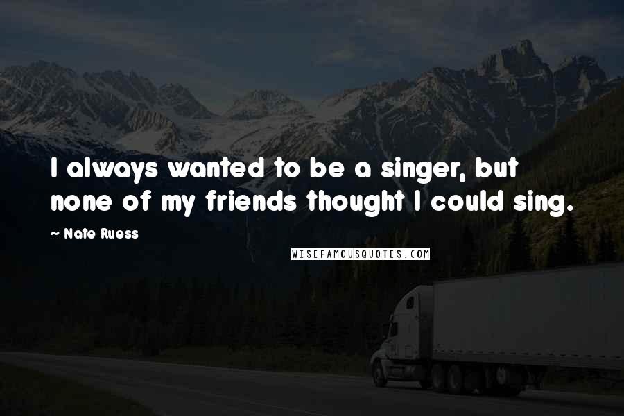 Nate Ruess Quotes: I always wanted to be a singer, but none of my friends thought I could sing.
