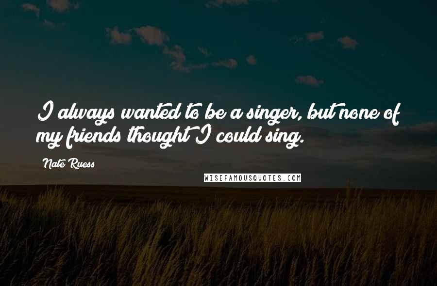 Nate Ruess Quotes: I always wanted to be a singer, but none of my friends thought I could sing.